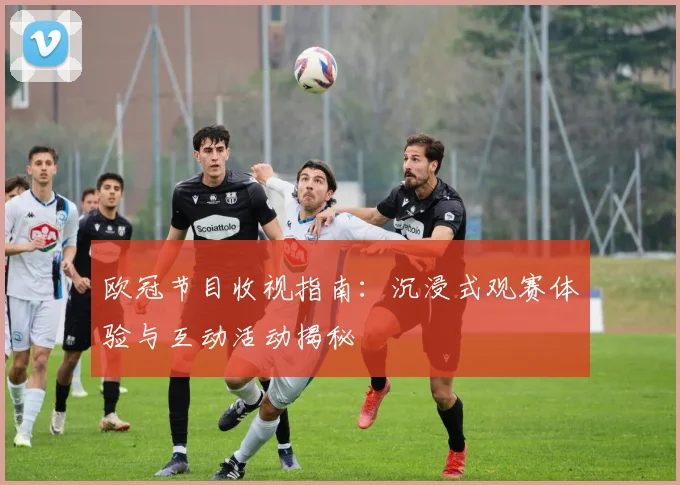 欧冠节目收视指南：沉浸式观赛体验与互动活动揭秘