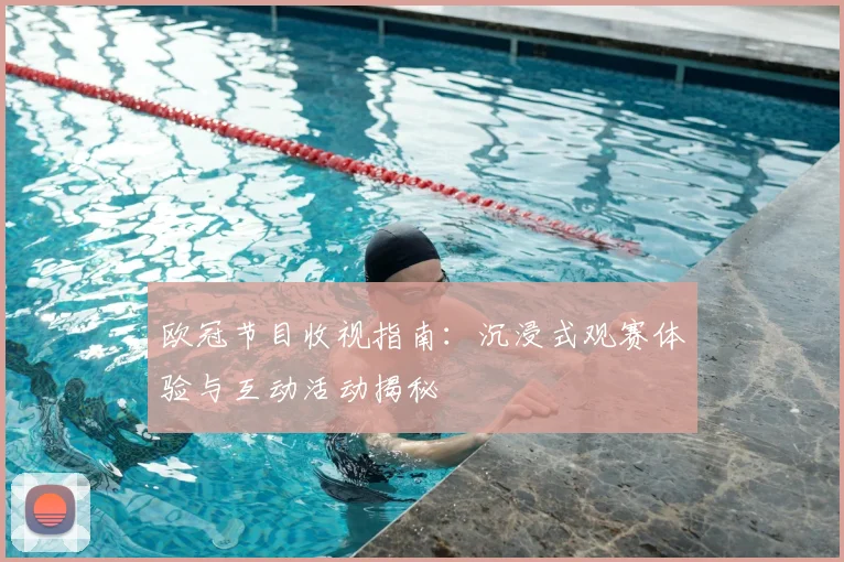 欧冠节目收视指南：沉浸式观赛体验与互动活动揭秘