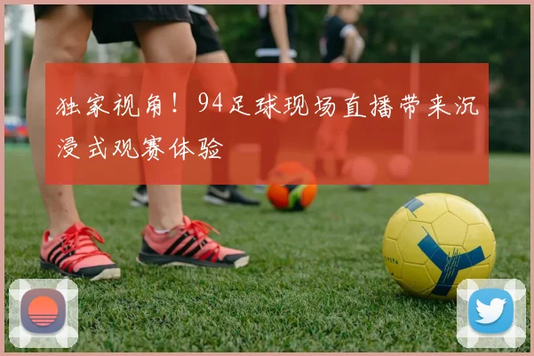 独家视角！94足球现场直播带来沉浸式观赛体验