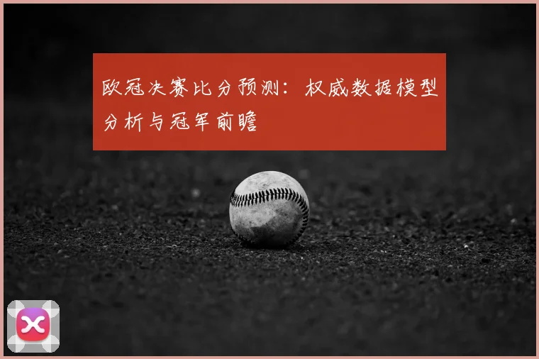欧冠决赛比分预测：权威数据模型分析与冠军前瞻