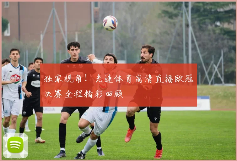 独家视角！光速体育高清直播欧冠决赛全程精彩回顾