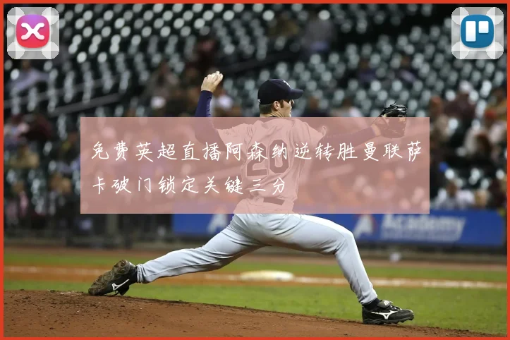 免费英超直播阿森纳逆转胜曼联萨卡破门锁定关键三分