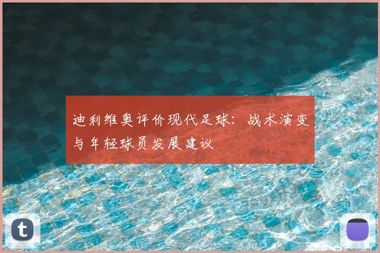 迪利维奥评价现代足球：战术演变与年轻球员发展建议