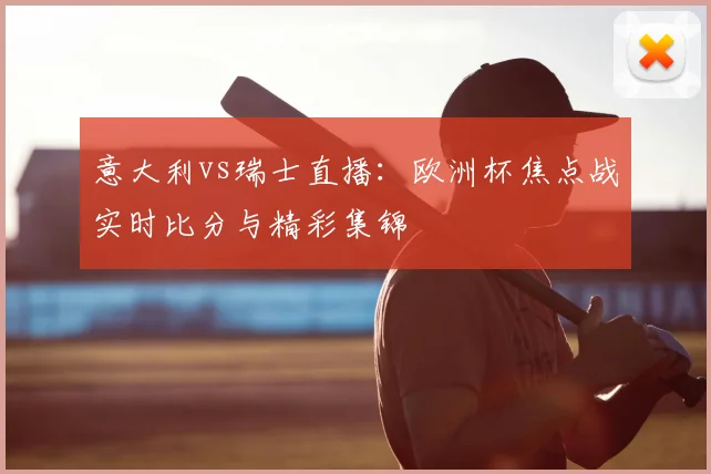 意大利vs瑞士直播：欧洲杯焦点战实时比分与精彩集锦