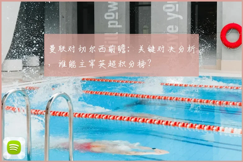 曼联对切尔西前瞻：关键对决分析，谁能主宰英超积分榜？