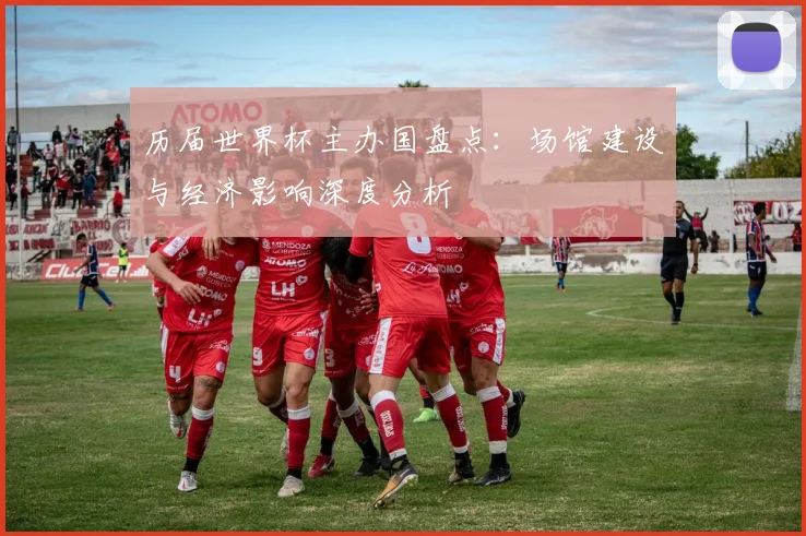 历届世界杯主办国盘点：场馆建设与经济影响深度分析
