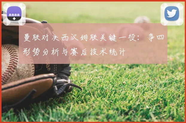 曼联对决西汉姆联关键一役：争四形势分析与赛后技术统计