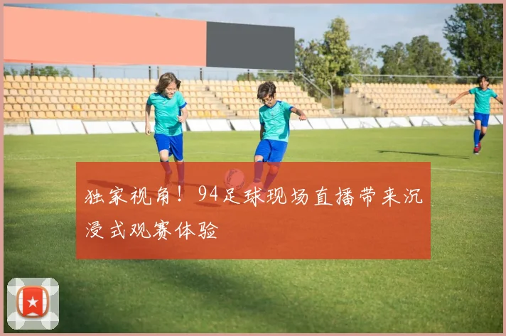 独家视角！94足球现场直播带来沉浸式观赛体验