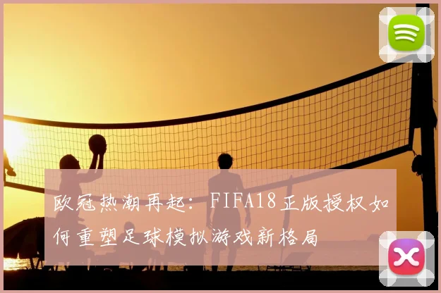 欧冠热潮再起：FIFA18正版授权如何重塑足球模拟游戏新格局