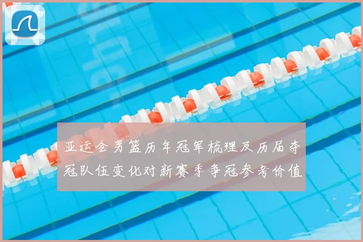 亚运会男篮历年冠军梳理及历届夺冠队伍变化对新赛季争冠参考价值