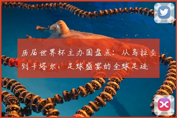 历届世界杯主办国盘点：从乌拉圭到卡塔尔，足球盛宴的全球足迹