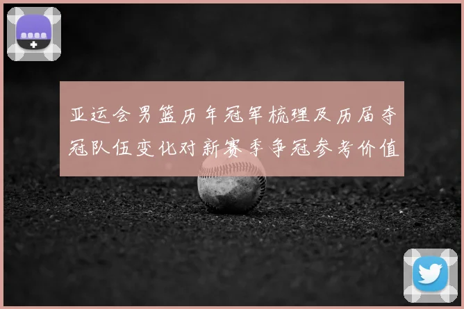 亚运会男篮历年冠军梳理及历届夺冠队伍变化对新赛季争冠参考价值