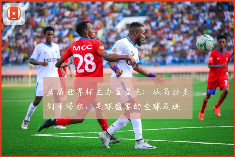 历届世界杯主办国盘点：从乌拉圭到卡塔尔，足球盛宴的全球足迹