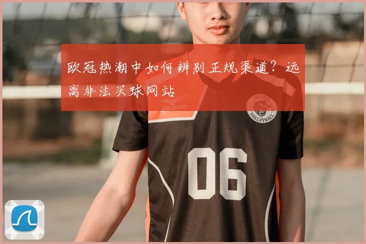 欧冠热潮中如何辨别正规渠道？远离非法买球网站
