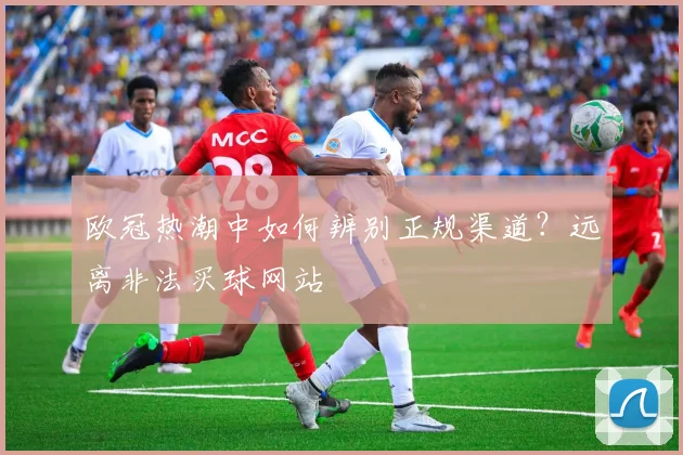 欧冠热潮中如何辨别正规渠道？远离非法买球网站