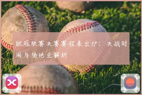 欧冠联赛决赛赛程表出炉：决战时间与场地全解析