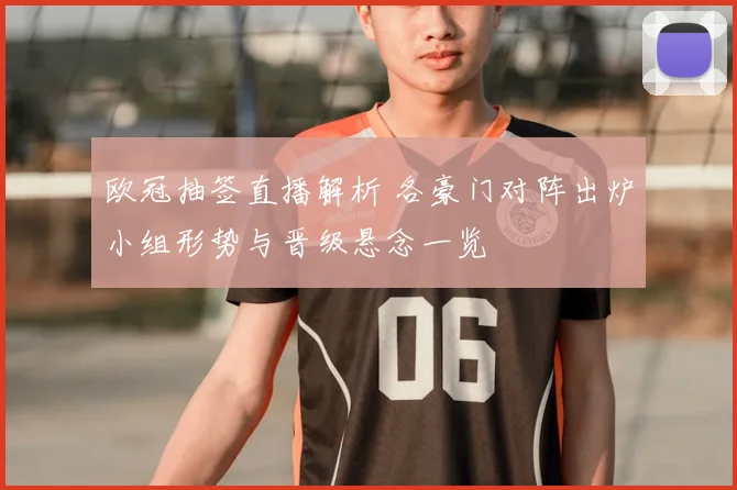 欧冠抽签直播解析 各豪门对阵出炉小组形势与晋级悬念一览