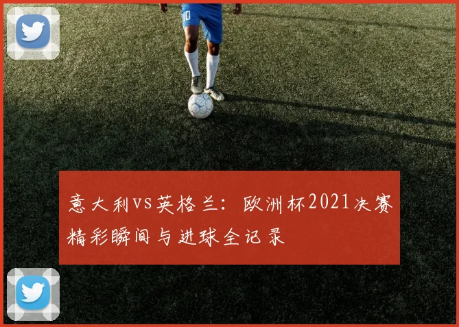 意大利vs英格兰：欧洲杯2021决赛精彩瞬间与进球全记录