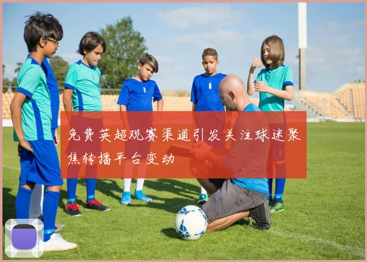 免费英超观赛渠道引发关注球迷聚焦转播平台变动