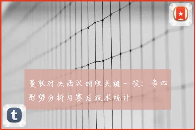 曼联对决西汉姆联关键一役：争四形势分析与赛后技术统计