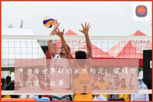 啤酒与世界杯的狂欢约定：促销背后的暖心故事