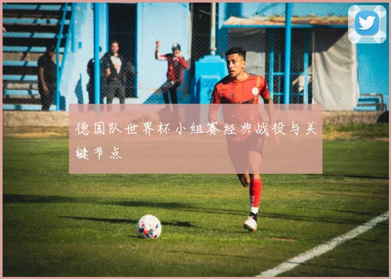 德国队世界杯小组赛经典战役与关键节点