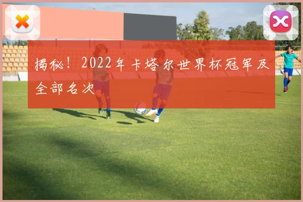 揭秘！2022年卡塔尔世界杯冠军及全部名次
