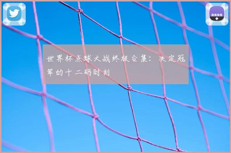 世界杯点球大战终极合集：决定冠军的十二码时刻
