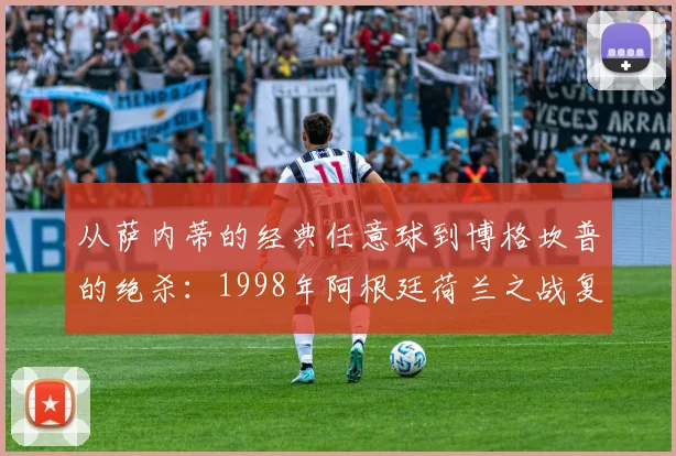 从萨内蒂的经典任意球到博格坎普的绝杀：1998年阿根廷荷兰之战复盘