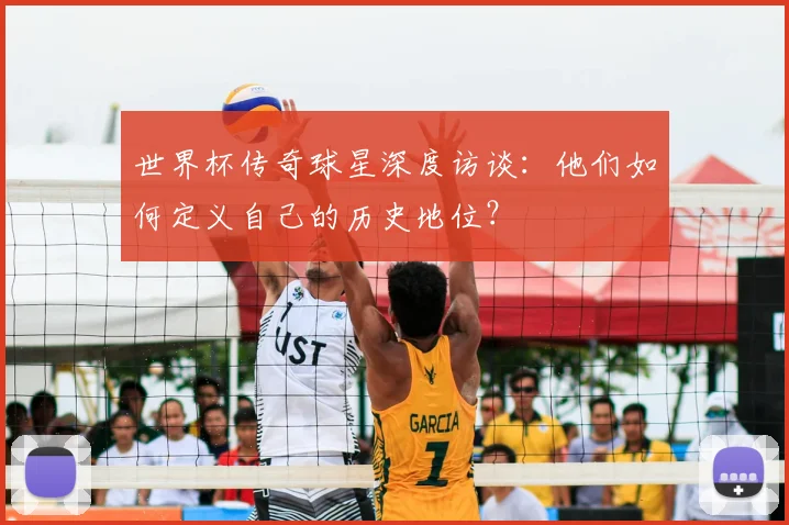世界杯传奇球星深度访谈：他们如何定义自己的历史地位？