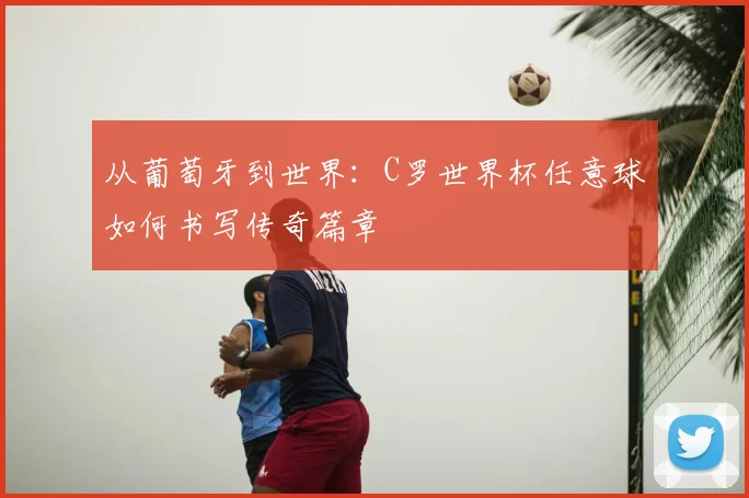 从葡萄牙到世界：C罗世界杯任意球如何书写传奇篇章