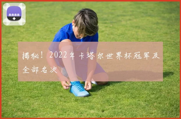 揭秘！2022年卡塔尔世界杯冠军及全部名次