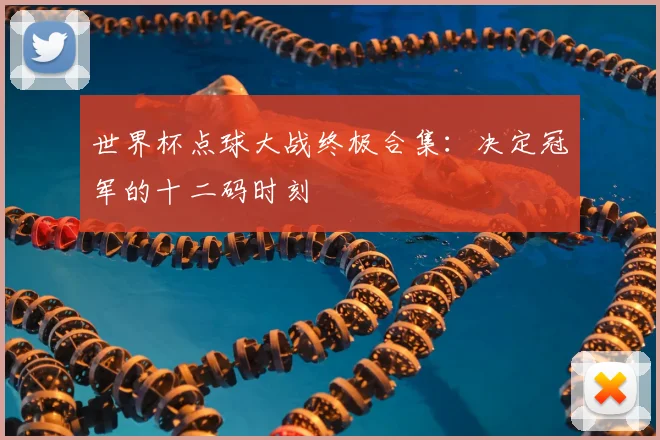 世界杯点球大战终极合集:决定冠军的十二码时刻