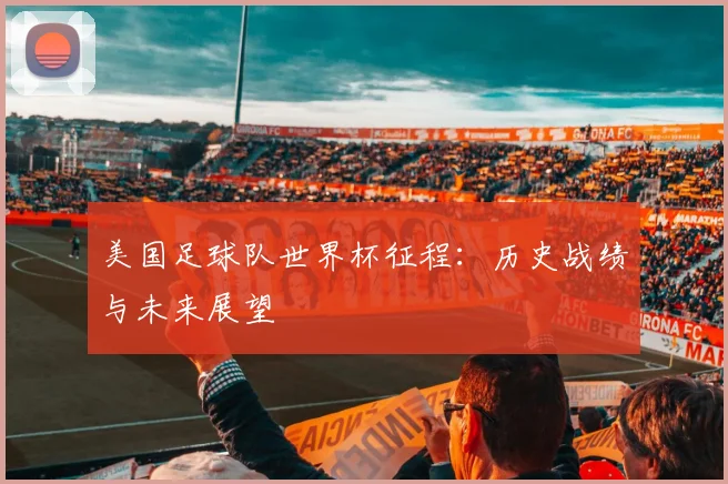 美国足球队世界杯征程:历史战绩与未来展望