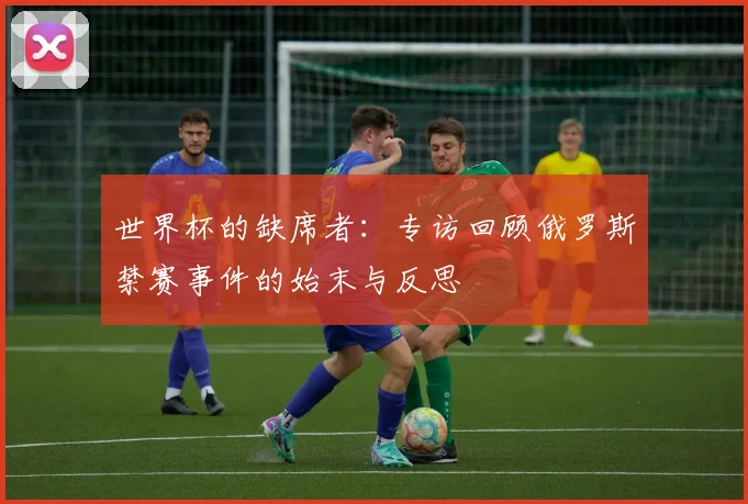 世界杯的缺席者:专访回顾俄罗斯禁赛事件的始末与反思