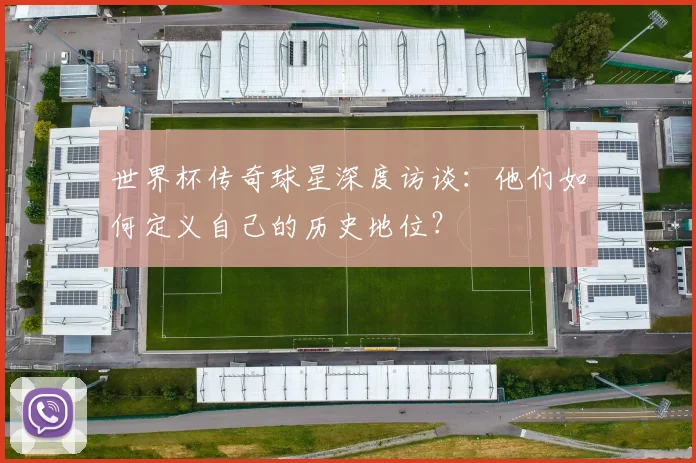 世界杯传奇球星深度访谈：他们如何定义自己的历史地位？