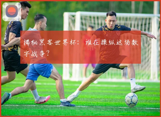 揭秘黑客世界杯：谁在操纵这场数字战争？