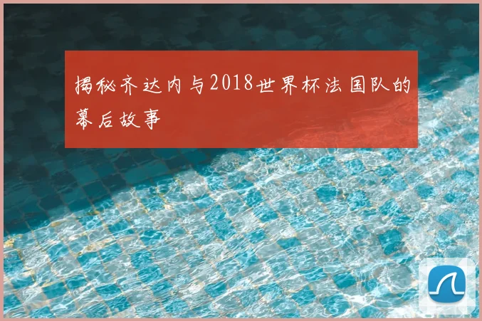 揭秘齐达内与2018世界杯法国队的幕后故事