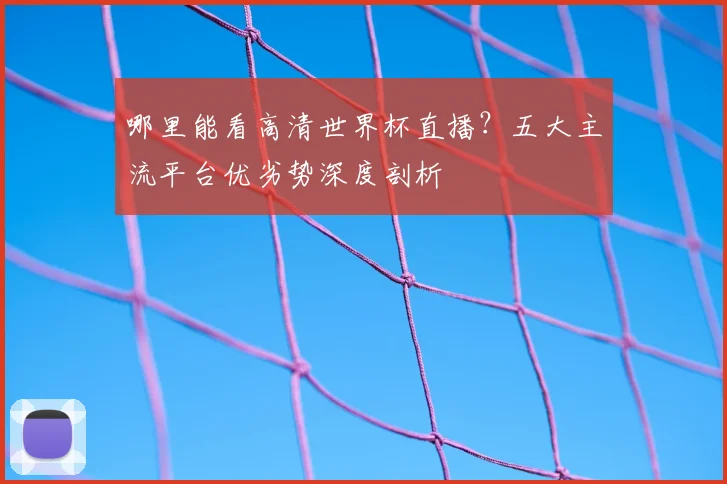 哪里能看高清世界杯直播？五大主流平台优劣势深度剖析