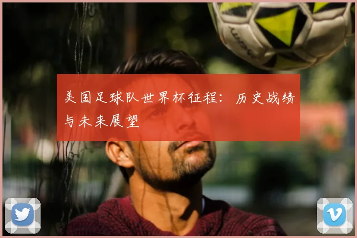 美国足球队世界杯征程:历史战绩与未来展望