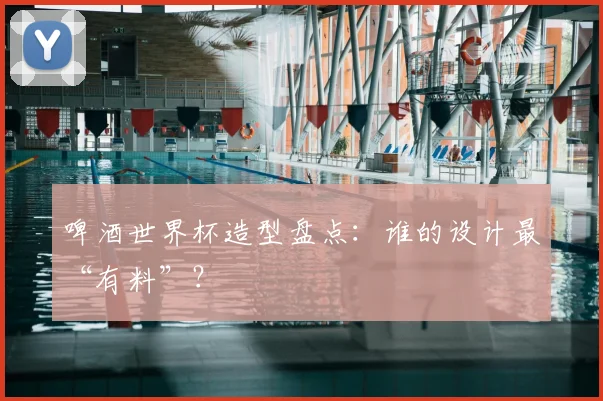 啤酒世界杯造型盘点：谁的设计最“有料”？