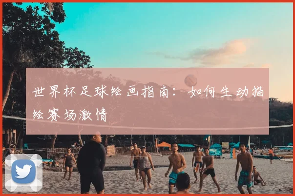 世界杯足球绘画指南:如何生动描绘赛场激情